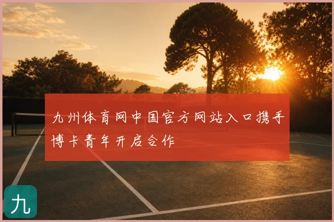 九州体育网中国官方网站入口携手博卡青年开启合作